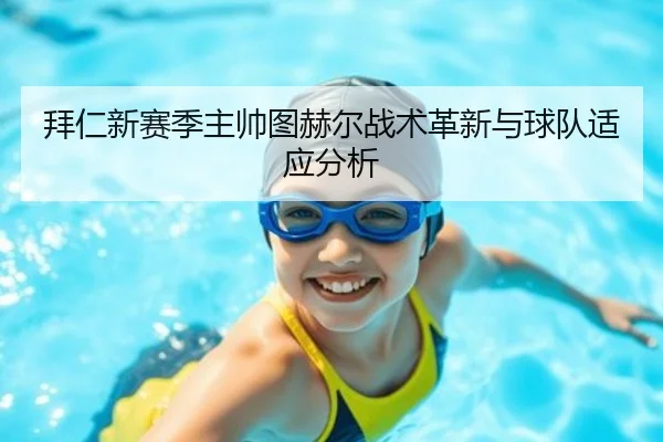 拜仁新赛季主帅图赫尔战术革新与球队适应分析
